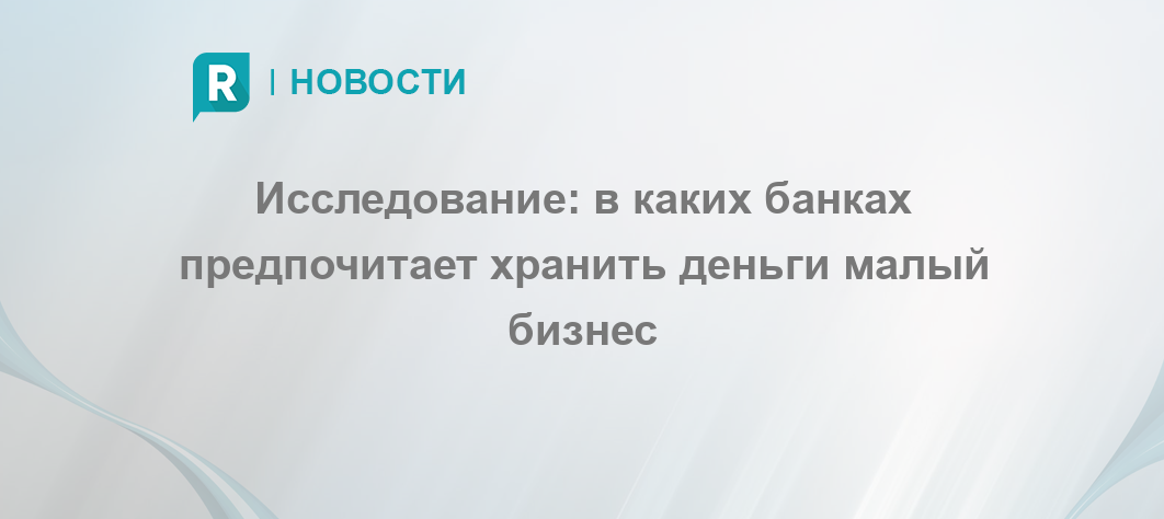 Исследование: в каких банках предпочитает хранить деньги малый бизнес - RETAILER.ru