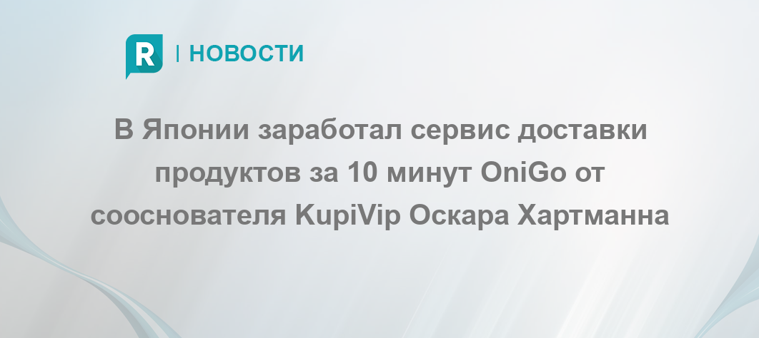 V Yaponii Zarabotal Servis Dostavki Produktov Za 10 Minut Onigo Ot Soosnovatelya Kupivip Oskara Hartmanna Retailer Ru