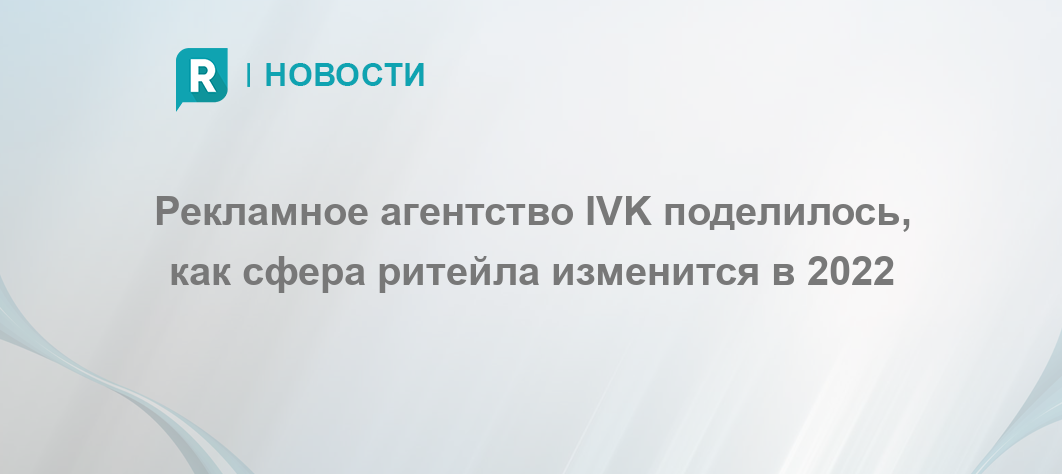 Рекламное агентство IVK поделилось, как сфера ритейла изменится в 2022 ...