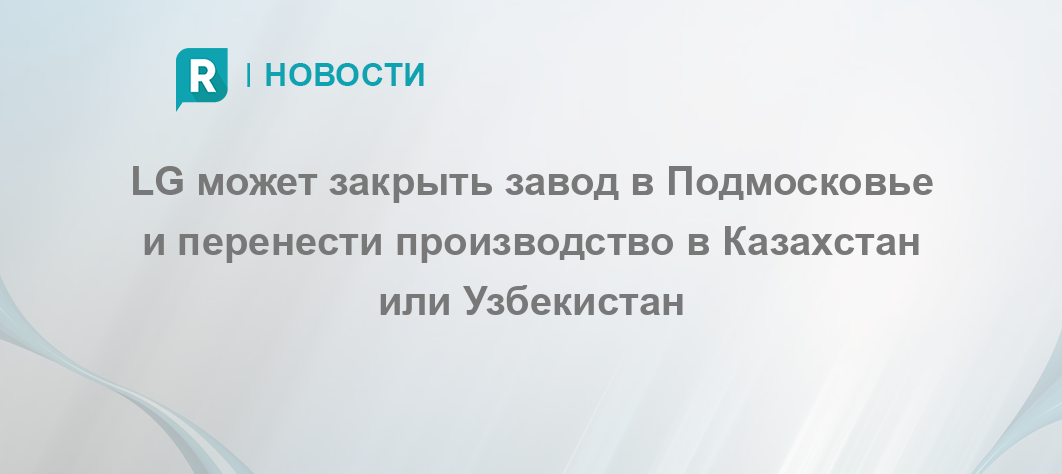 LG может закрыть завод в Подмосковье и перенести производство в ...