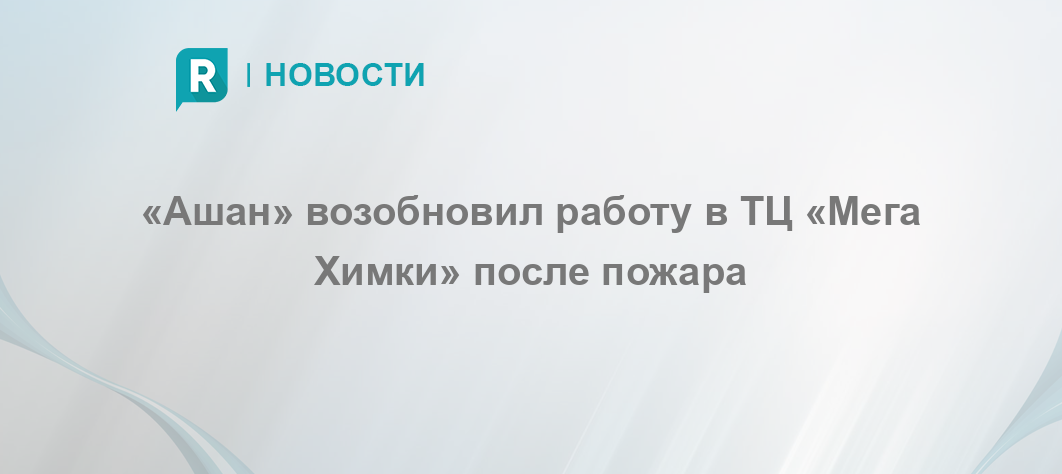 «Ашан» возобновил работу в ТЦ «Мега Химки» после пожара -RETAILERru