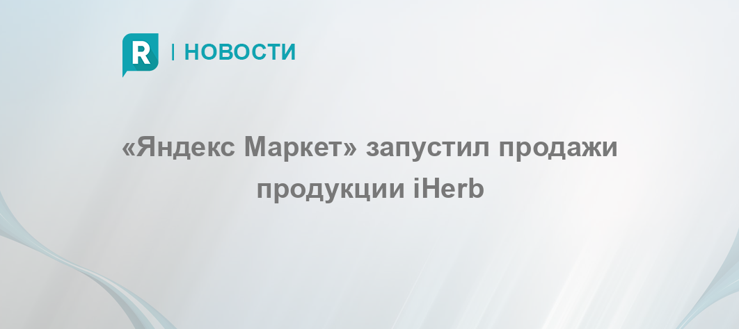 «Яндекс Маркет» запустил продажи продукции iHerb - RETAILER.ru