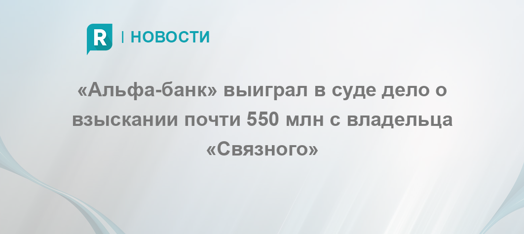 «Альфа-банк» выиграл в суде дело о взыскании почти 550 млн с владельца ...