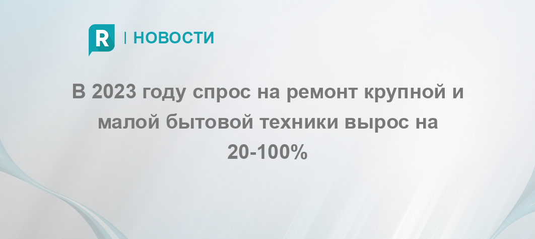 В 2023 году спрос на ремонт крупной и малой бытовой техники вырос на 20 ...
