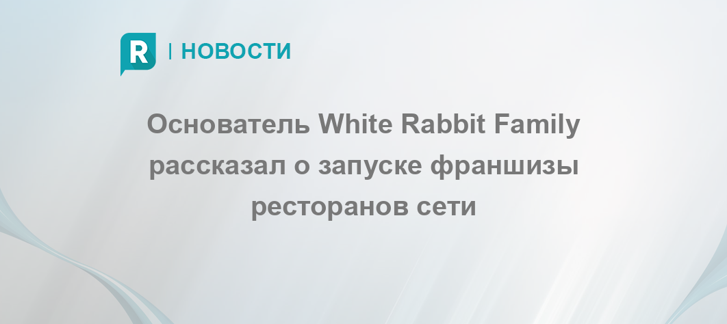 Основатель White Rabbit Family рассказал о запуске франшизы ресторанов ...