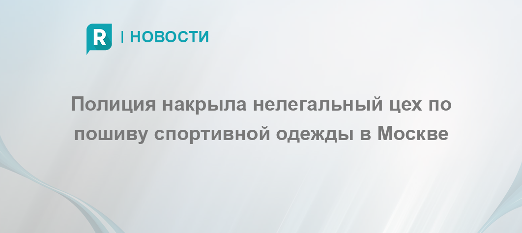 Полиция накрыла нелегальный цех по пошиву спортивной одежды в Москве ...