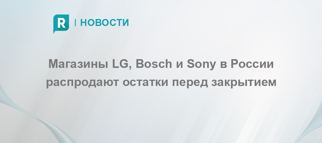 Магазины LG, Bosch и Sony в России распродают остатки перед закрытием