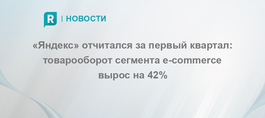 «Яндекс» отчитался за первый квартал: товарооборот сегмента e-commerce вырос на 42%