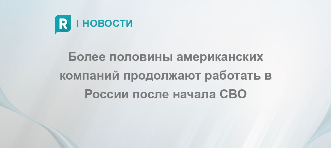 Более половины американских компаний продолжают работать в России после начала СВО