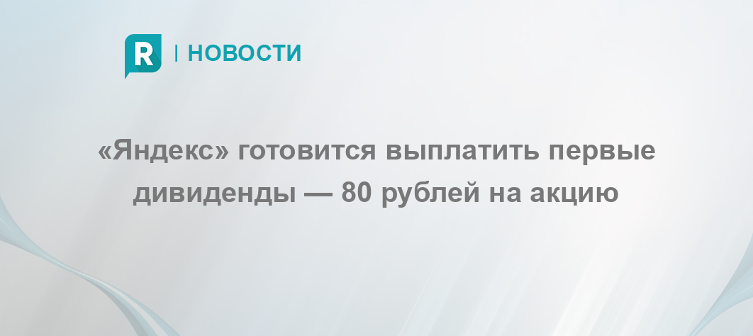 «Яндекс» готовится выплатить первые дивиденды — 80 рублей на акцию