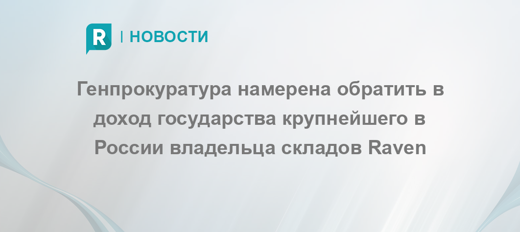 Генпрокуратура намерена обратить в доход государства акции крупнейшего в России владельца складов Raven