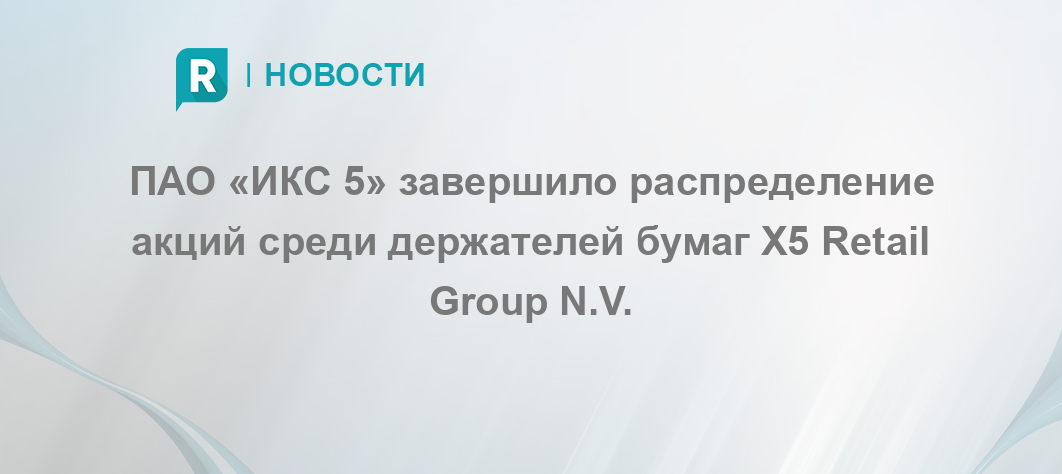 ПАО «ИКС 5» завершило распределение акций среди держателей бумаг X5 Retail Group N.V.