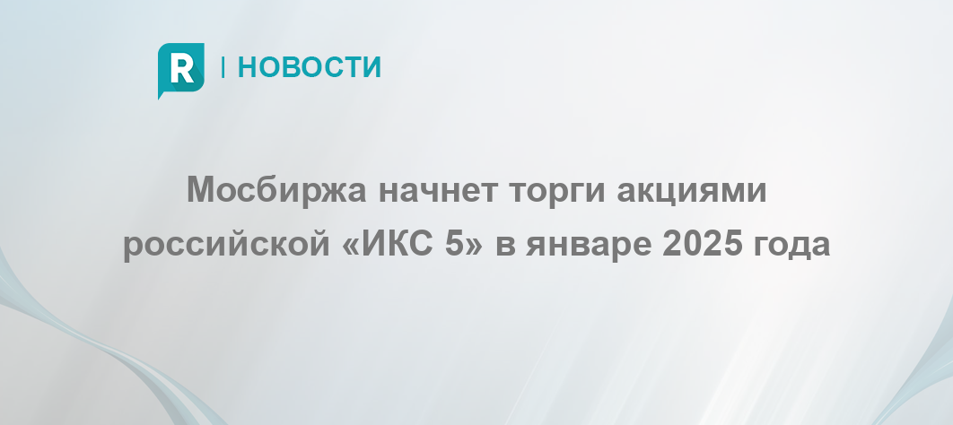 Мосбиржа начнет торги акциями российской «ИКС 5» в январе 2025 года