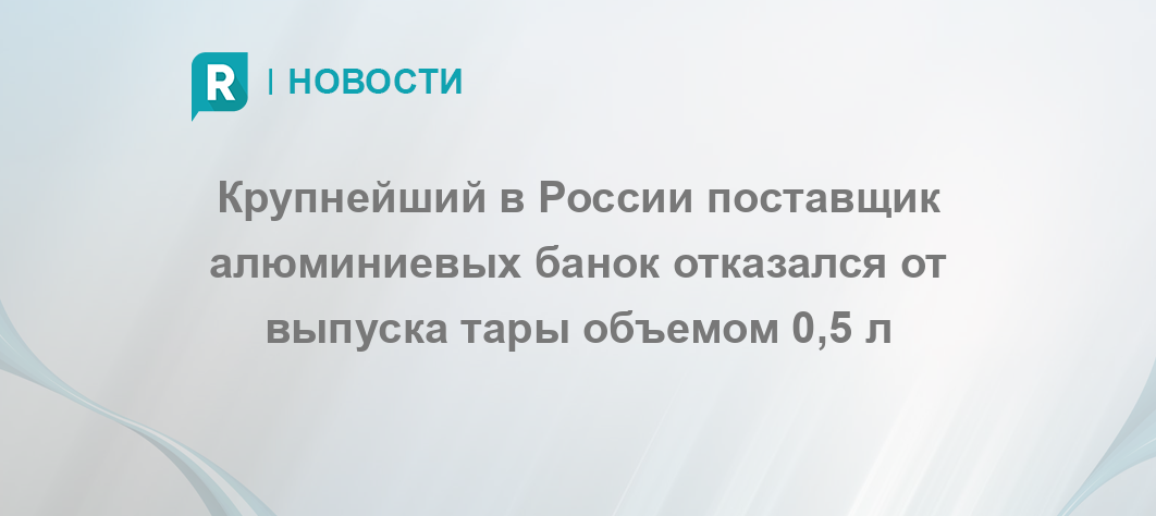 Крупнейший в России поставщик алюминиевых банок отказался от выпуска тары объемом 0,5 л