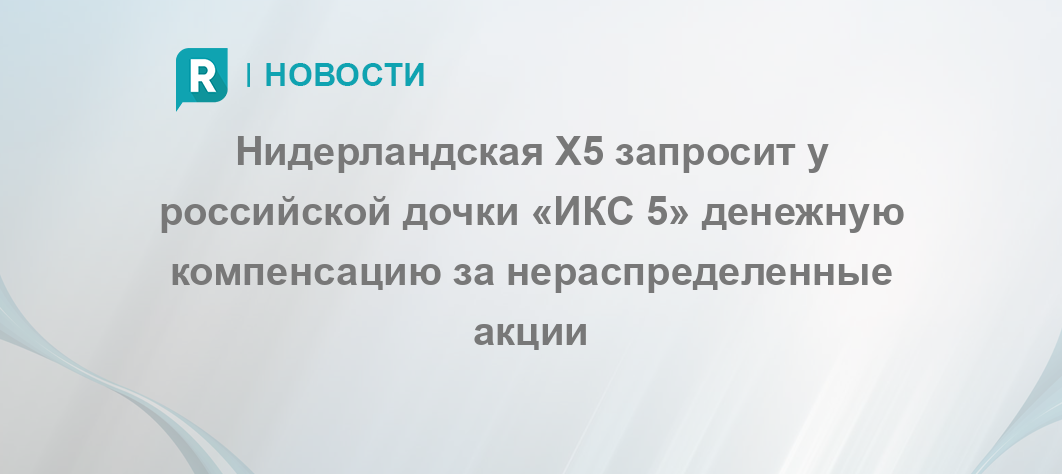 Нидерландская X5 запросит у российской дочки «ИКС 5» денежную компенсацию за нераспределенные акции