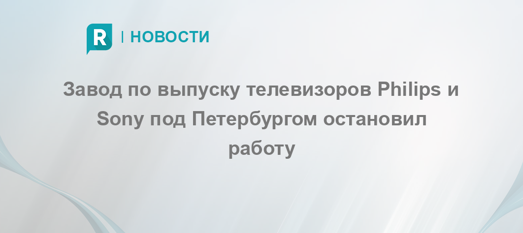 Завод по выпуску телевизоров Philips и Sonу под Петербургом остановил работу