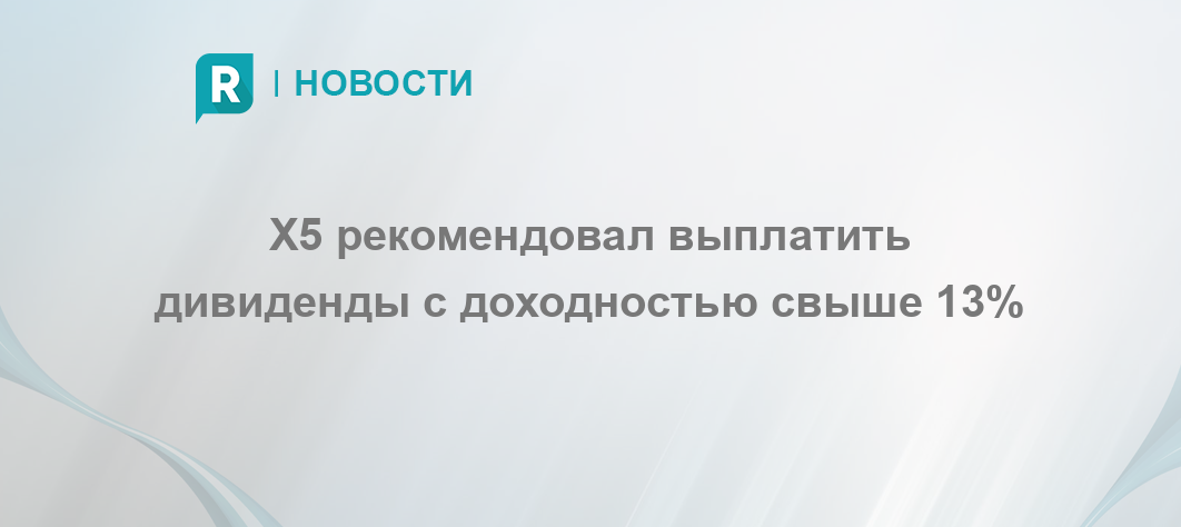 X5 рекомендовал выплатить дивиденды с доходностью свыше 13%