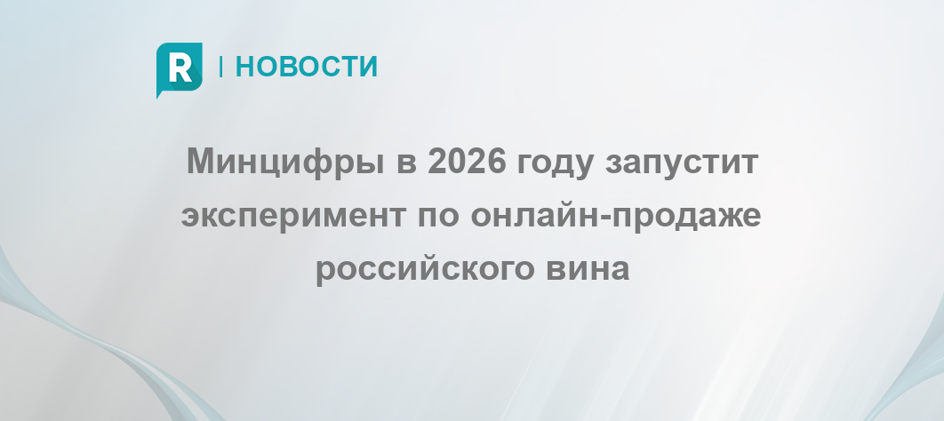 Минцифры в 2026 году запустит эксперимент по онлайн-продаже российского вина