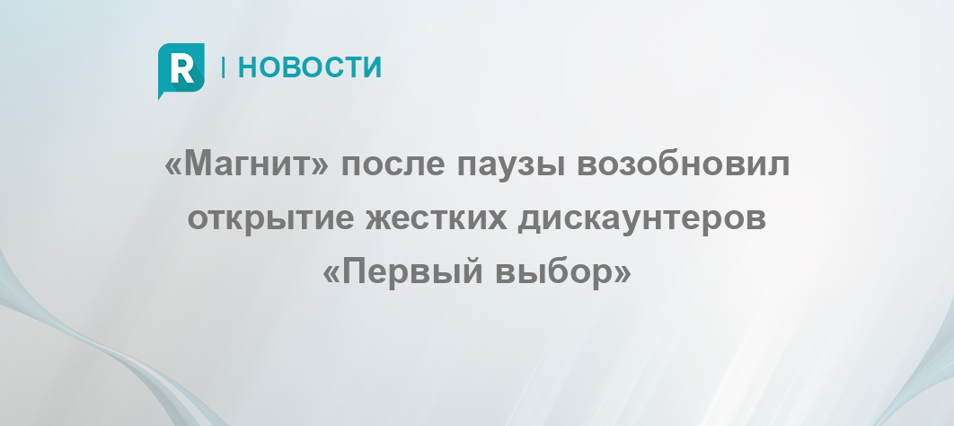 «Магнит» после паузы возобновил открытие жестких дискаунтеров «Первый выбор»