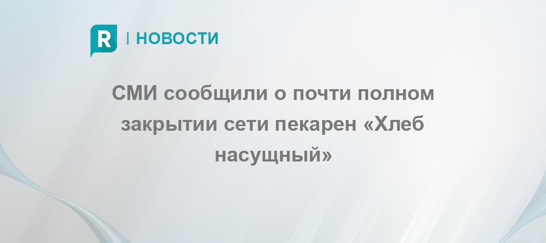 СМИ сообщили о почти полном закрытии сети пекарен «Хлеб насущный»
