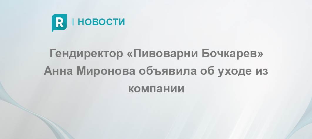 Гендиректор «Пивоварни Бочкарев» Анна Миронова объявила об уходе из компании