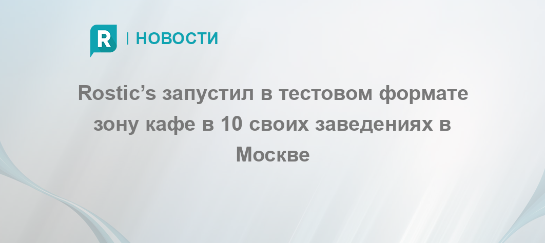 Rostic’s запустил в тестовом формате зону кафе в 10 своих заведениях в Москве