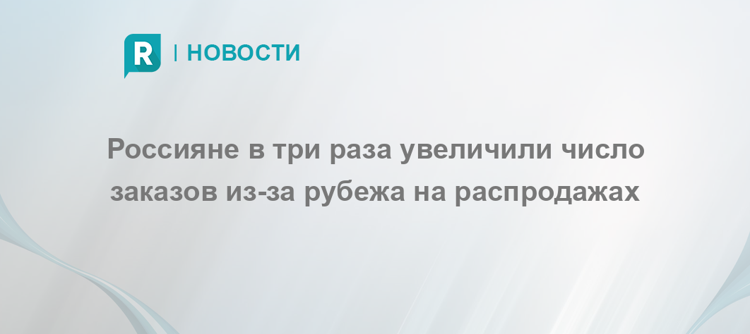 Россияне в три раза увеличили число заказов из-за рубежа на распродажах