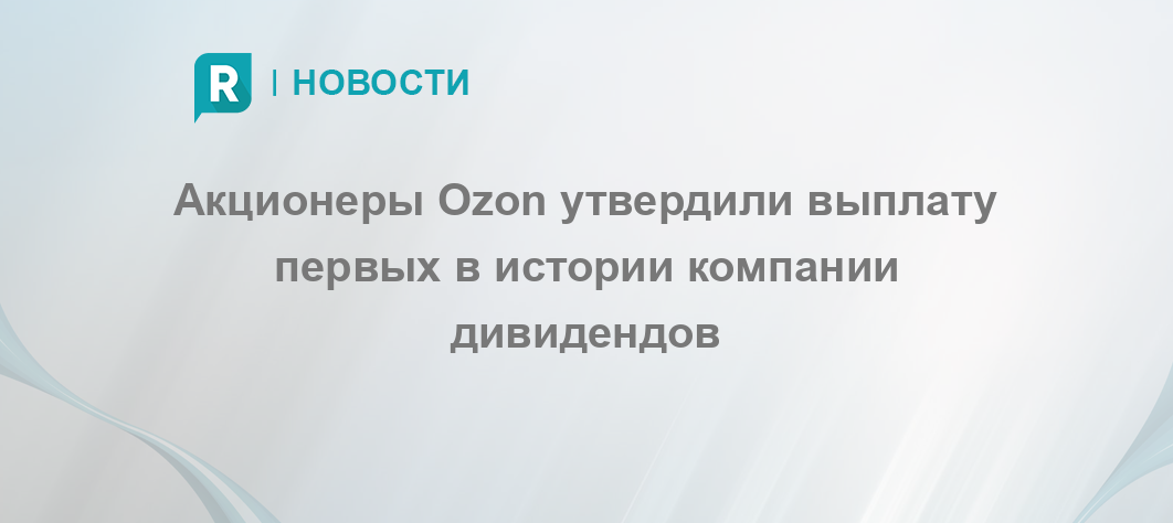 Акционеры Ozon утвердили выплату первых в истории компании дивидендов