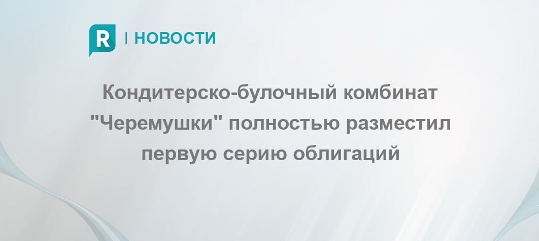 Кондитерско-булочный комбинат "Черемушки" полностью разместил первую ...