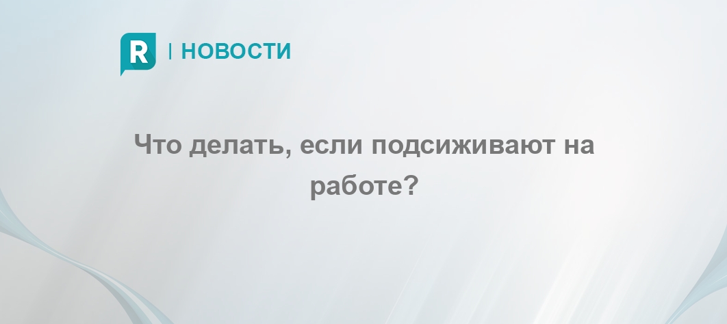 Подсиживают на работе. Что делать дальше?