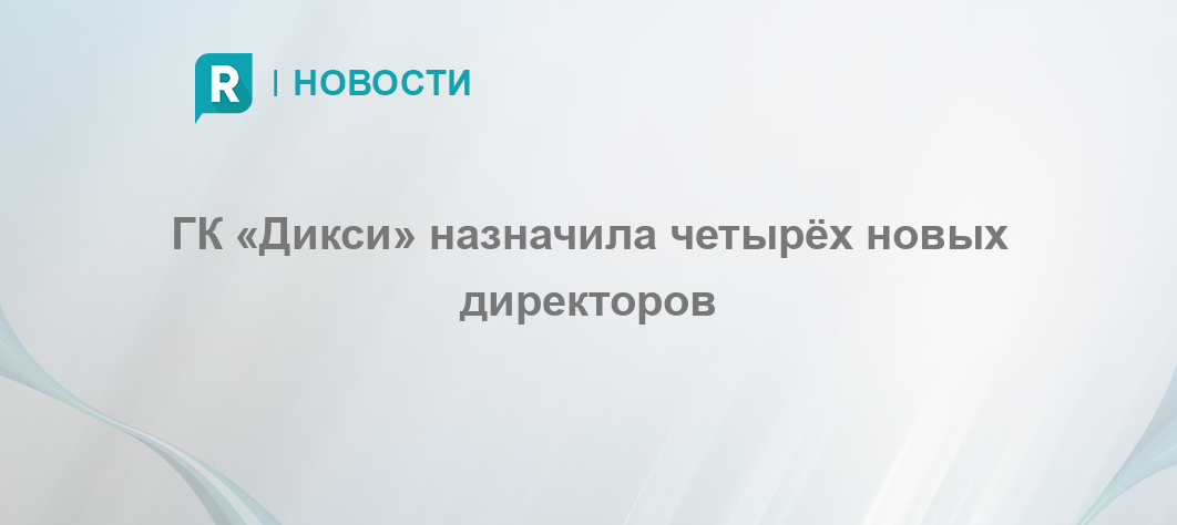 ГК «Дикси» назначила четырёх новых директоров - RETAILER.ru