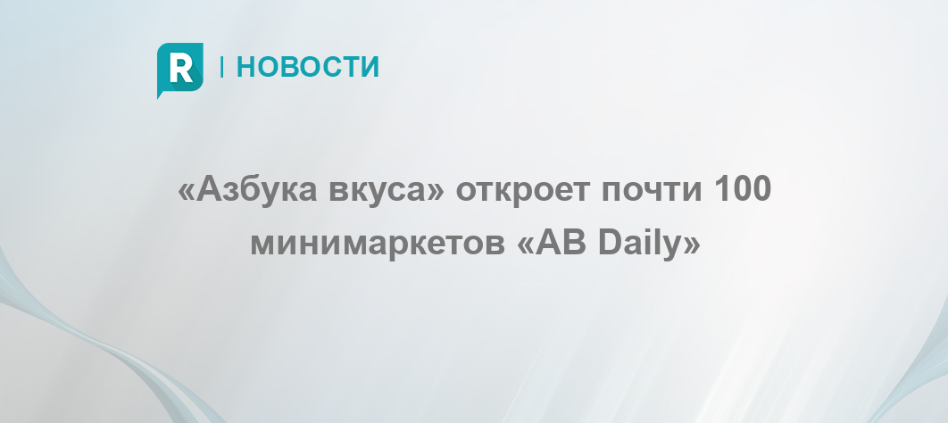 «Азбука вкуса» откроет почти 100 минимаркетов «АВ Daily» - RETAILER.ru