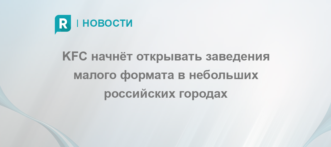 KFC начнёт открывать заведения малого формата в небольших российских ...